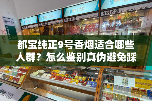 都宝纯正9号香烟适合哪些人群？怎么鉴别真伪避免踩坑？