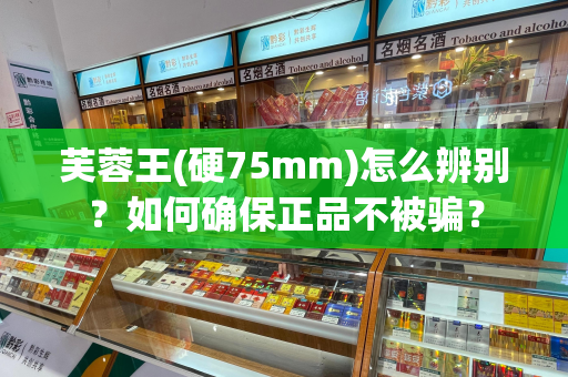芙蓉王(硬75mm)怎么辨别？如何确保正品不被骗？